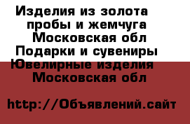 Изделия из золота 750 пробы и жемчуга - Московская обл. Подарки и сувениры » Ювелирные изделия   . Московская обл.